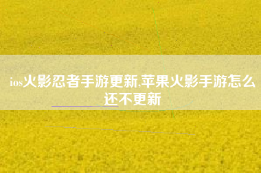 ios火影忍者手游更新,苹果火影手游怎么还不更新