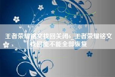 王者荣耀铭文找回关闭6_王者荣耀铭文找回能不能全部恢复
