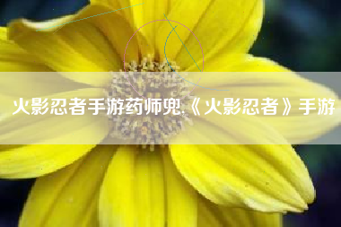 火影忍者手游药师兜,《火影忍者》手游