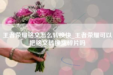 王者荣耀铭文怎么转换快_王者荣耀可以把铭文转换成碎片吗