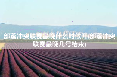 部落冲突联赛最晚什么时候开(部落冲突联赛最晚几号结束)
