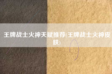 王牌战士火神天赋推荐(王牌战士火神皮肤)