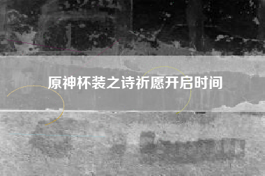 原神杯装之诗祈愿开启时间