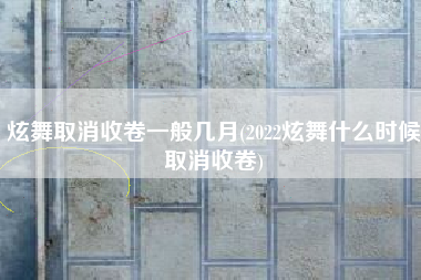 炫舞取消收卷一般几月(2022炫舞什么时候取消收卷)