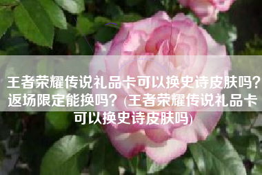 王者荣耀传说礼品卡可以换史诗皮肤吗？返场限定能换吗？(王者荣耀传说礼品卡可以换史诗皮肤吗)