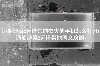 诡船谜案2远洋禁地杰夫的手机怎么打开(诡船谜案2远洋禁地图文攻略)