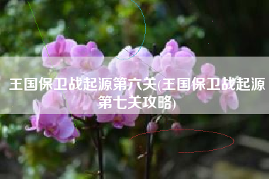 王国保卫战起源第六关(王国保卫战起源第七关攻略)