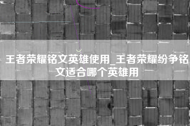 王者荣耀铭文英雄使用_王者荣耀纷争铭文适合哪个英雄用