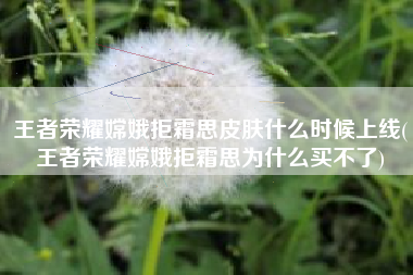 王者荣耀嫦娥拒霜思皮肤什么时候上线(王者荣耀嫦娥拒霜思为什么买不了)