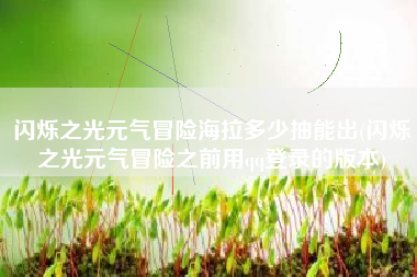 闪烁之光元气冒险海拉多少抽能出(闪烁之光元气冒险之前用qq登录的版本)