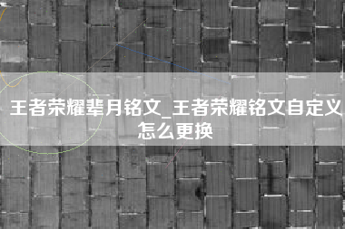 王者荣耀辈月铭文_王者荣耀铭文自定义怎么更换