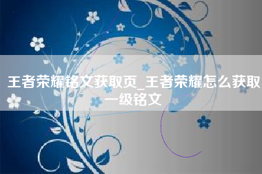 王者荣耀铭文获取页_王者荣耀怎么获取一级铭文