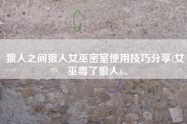 狼人之间狼人女巫密室使用技巧分享(女巫毒了狼人)