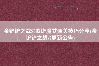 金铲铲之战S7欺诈魔女通关技巧分享(金铲铲之战s7更新公告)