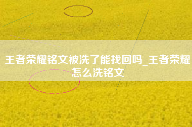 王者荣耀铭文被洗了能找回吗_王者荣耀怎么洗铭文