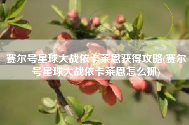赛尔号星球大战依卡莱恩获得攻略(赛尔号星球大战依卡莱恩怎么抓)