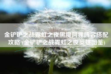 金铲铲之战霓虹之夜黑魔阿狸阵容搭配攻略 (金铲铲之战霓虹之夜英雄图鉴)