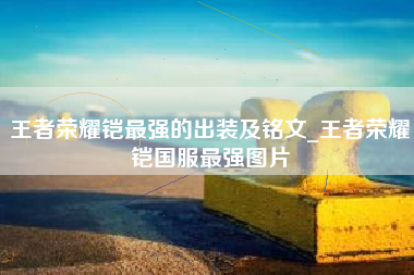 王者荣耀铠最强的出装及铭文_王者荣耀铠国服最强图片