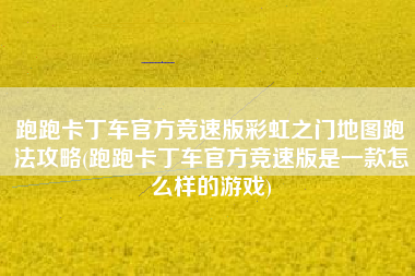 跑跑卡丁车官方竞速版彩虹之门地图跑法攻略(跑跑卡丁车官方竞速版是一款怎么样的游戏)