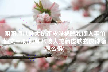 阴阳师八岐大蛇新皮肤祸隐狭间入手价值文章(阴阳师八岐大蛇新皮肤玄夜神隐怎么得)