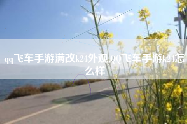 qq飞车手游满改k24外观,QQ飞车手游k24怎么样