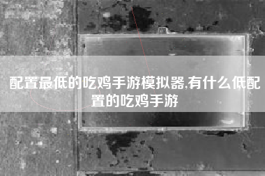 配置最低的吃鸡手游模拟器,有什么低配置的吃鸡手游