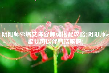 阴阳师SR蝎女阵容御魂搭配攻略(阴阳师sr蝎女可以代替清姬吗)