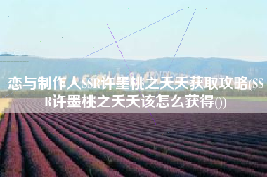 恋与制作人SSR许墨桃之夭夭获取攻略(SSR许墨桃之夭夭该怎么获得())
