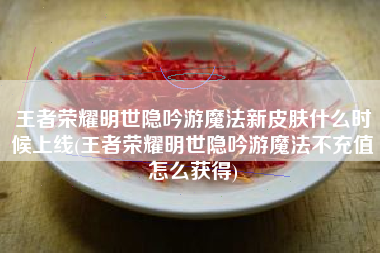 王者荣耀明世隐吟游魔法新皮肤什么时候上线(王者荣耀明世隐吟游魔法不充值怎么获得)