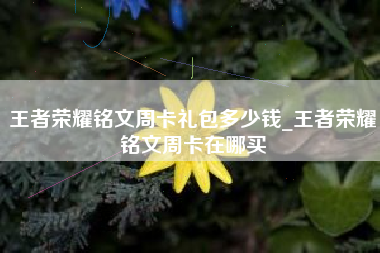 王者荣耀铭文周卡礼包多少钱_王者荣耀铭文周卡在哪买