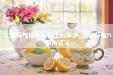 王者荣耀铭文暴击上限多少_王者荣耀21暴击铭文
