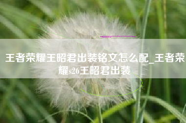 王者荣耀王昭君出装铭文怎么配_王者荣耀s26王昭君出装