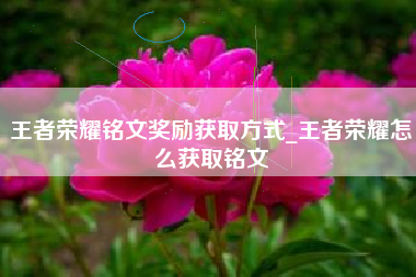 王者荣耀铭文奖励获取方式_王者荣耀怎么获取铭文