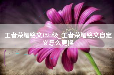 王者荣耀铭文1234级_王者荣耀铭文自定义怎么更换