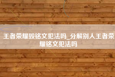 王者荣耀毁铭文犯法吗_分解别人王者荣耀铭文犯法吗