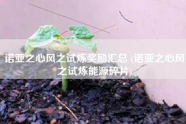 诺亚之心风之试炼奖励汇总 (诺亚之心风之试炼能源碎片)