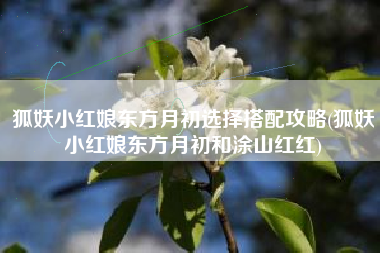 狐妖小红娘东方月初选择搭配攻略(狐妖小红娘东方月初和涂山红红)