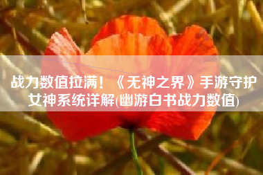 战力数值拉满！《无神之界》手游守护女神系统详解(幽游白书战力数值)