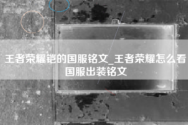王者荣耀铠的国服铭文_王者荣耀怎么看国服出装铭文