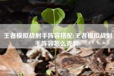 王者模拟战射手阵容搭配(王者模拟战射手阵容怎么克制)