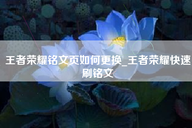 王者荣耀铭文页如何更换_王者荣耀快速刷铭文