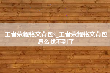 王者荣耀铭文背包2_王者荣耀铭文背包怎么找不到了