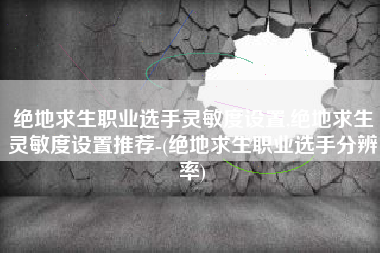 绝地求生职业选手灵敏度设置,绝地求生灵敏度设置推荐-(绝地求生职业选手分辨率)