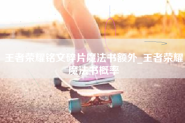 王者荣耀铭文碎片魔法书额外_王者荣耀魔法书概率