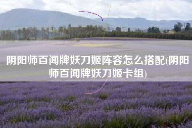 阴阳师百闻牌妖刀姬阵容怎么搭配(阴阳师百闻牌妖刀姬卡组)