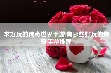 求好玩的传奇世界手游,有哪些好玩的传奇手游推荐