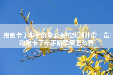 跑跑卡丁车手游挚爱系统奖励补偿一览(跑跑卡丁车手游挚爱怎么弄)