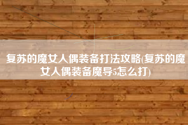 复苏的魔女人偶装备打法攻略(复苏的魔女人偶装备魔导5怎么打)