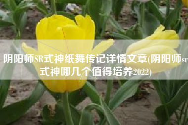 阴阳师SR式神纸舞传记详情文章(阴阳师sr式神哪几个值得培养2022)