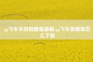 qq飞车手游前瞻版最新,qq飞车前瞻版怎么下载